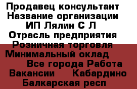 Продавец-консультант › Название организации ­ ИП Лялин С.Л. › Отрасль предприятия ­ Розничная торговля › Минимальный оклад ­ 22 000 - Все города Работа » Вакансии   . Кабардино-Балкарская респ.